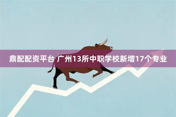 鼎配配资平台 广州13所中职学校新增17个专业