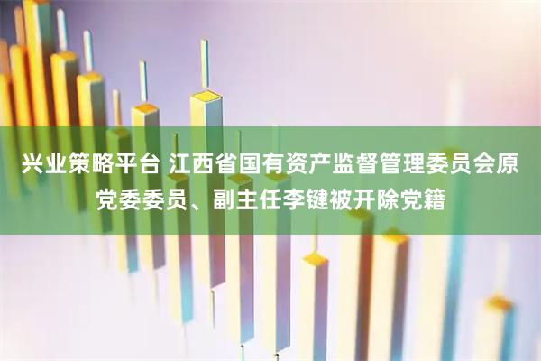 兴业策略平台 江西省国有资产监督管理委员会原党委委员、副主任李键被开除党籍