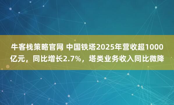 牛客栈策略官网 中国铁塔2025年营收超1000亿元，同比增长2.7%，塔类业务收入同比微降