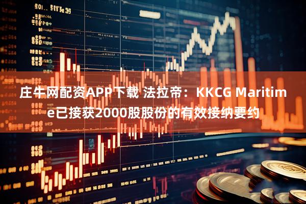 庄牛网配资APP下载 法拉帝：KKCG Maritime已接获2000股股份的有效接纳要约
