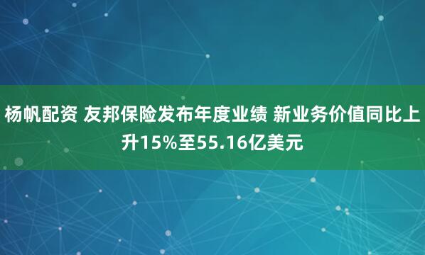 杨帆配资 友邦保险发布年度业绩 新业务价值同比上升15%至55.16亿美元