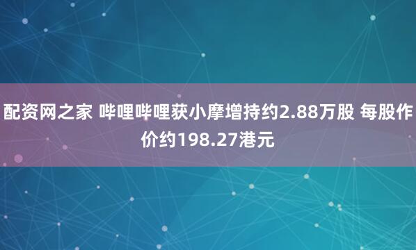 配资网之家 哔哩哔哩获小摩增持约2.88万股 每股作价约198.27港元