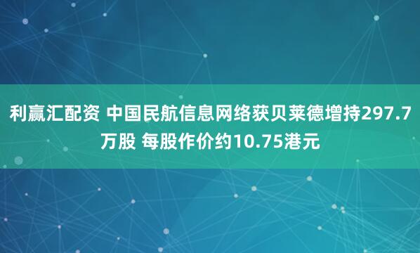 利赢汇配资 中国民航信息网络获贝莱德增持297.7万股 每股作价约10.75港元
