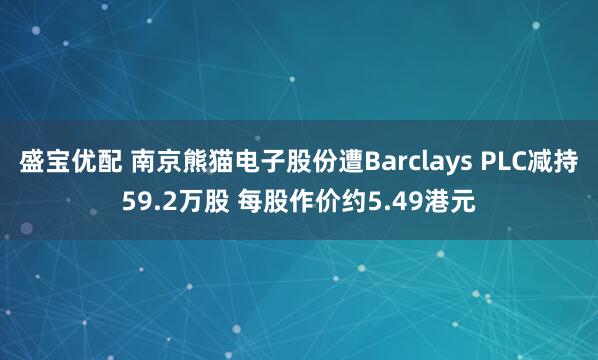 盛宝优配 南京熊猫电子股份遭Barclays PLC减持59.2万股 每股作价约5.49港元