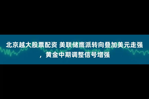 北京越大股票配资 美联储鹰派转向叠加美元走强，黄金中期调整信号增强