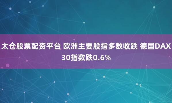 太仓股票配资平台 欧洲主要股指多数收跌 德国DAX30指数跌0.6%