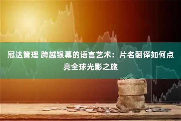 冠达管理 跨越银幕的语言艺术:片名翻译如何点亮全球光影之旅