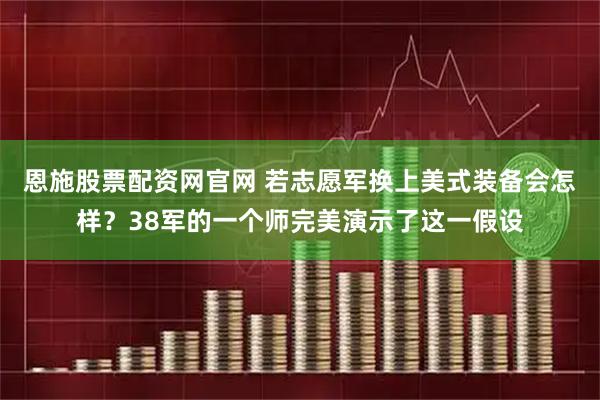 恩施股票配资网官网 若志愿军换上美式装备会怎样?38军的一个师完美演示了这一假设
