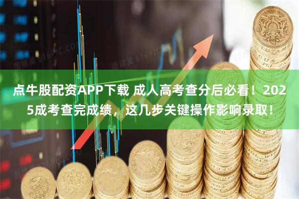 点牛股配资APP下载 成人高考查分后必看！2025成考查完成绩，这几步关键操作影响录取！