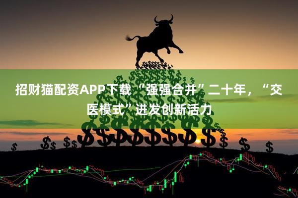 招财猫配资APP下载 “强强合并”二十年，“交医模式”迸发创新活力