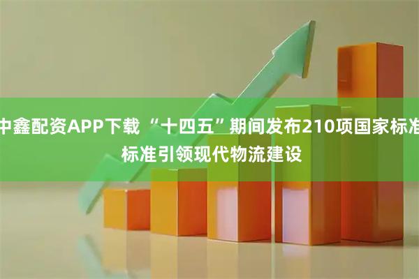 中鑫配资APP下载 “十四五”期间发布210项国家标准 标准引领现代物流建设