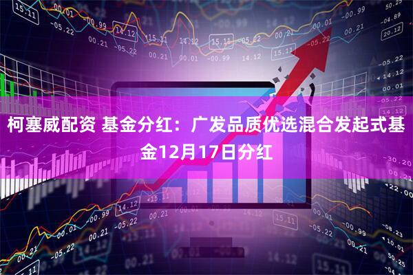柯塞威配资 基金分红：广发品质优选混合发起式基金12月17日分红