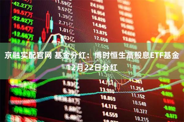 京融实配官网 基金分红：博时恒生高股息ETF基金12月22日分红
