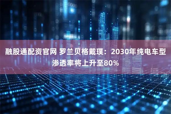 融股通配资官网 罗兰贝格戴璞：2030年纯电车型渗透率将上升至80%
