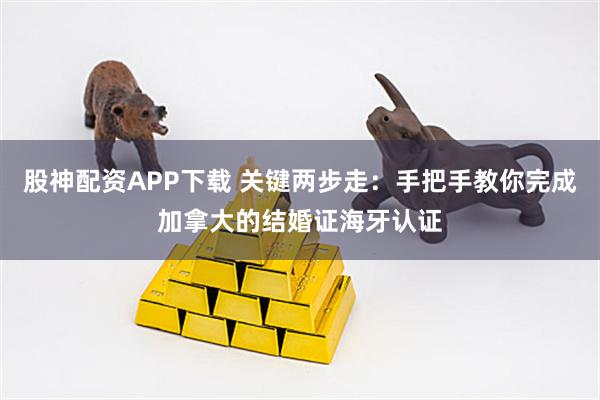 股神配资APP下载 关键两步走：手把手教你完成加拿大的结婚证海牙认证