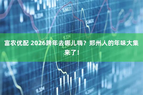 富农优配 2026跨年去哪儿嗨？郑州人的年味大集来了！
