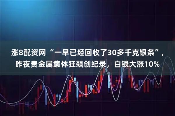 涨8配资网 “一早已经回收了30多千克银条”，昨夜贵金属集体狂飙创纪录，白银大涨10%