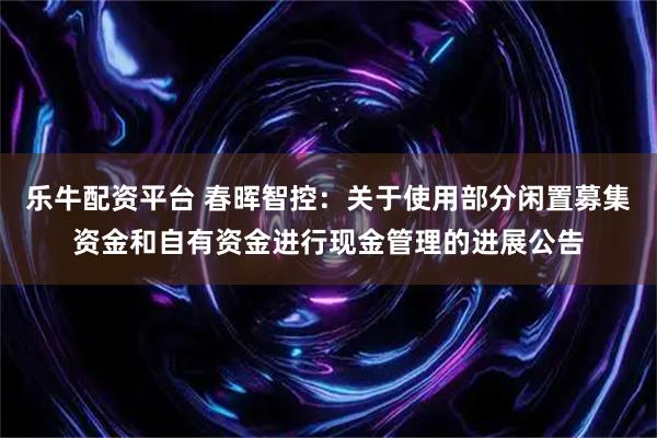 乐牛配资平台 春晖智控：关于使用部分闲置募集资金和自有资金进行现金管理的进展公告