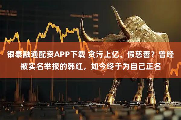 银泰融通配资APP下载 贪污上亿、假慈善？曾经被实名举报的韩红，如今终于为自己正名
