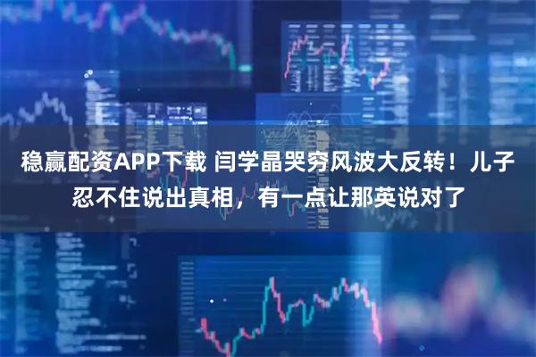 稳赢配资APP下载 闫学晶哭穷风波大反转！儿子忍不住说出真相，有一点让那英说对了