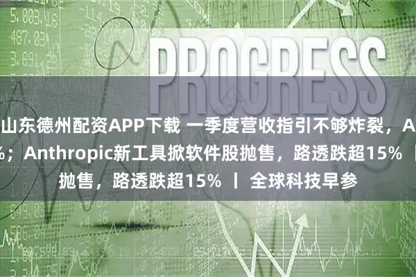 山东德州配资APP下载 一季度营收指引不够炸裂，AMD盘后跌近8%；Anthropic新工具掀软件股抛售，路透跌超15% 丨 全球科技早参