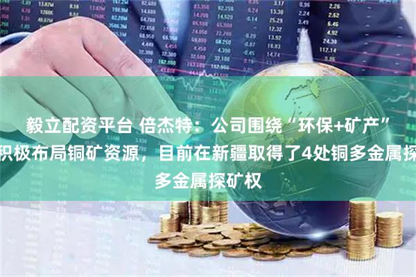 毅立配资平台 倍杰特：公司围绕“环保+矿产”战略积极布局铜矿资源，目前在新疆取得了4处铜多金属探矿权