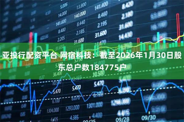 亚投行配资平台 网宿科技：截至2026年1月30日股东总户数184775户