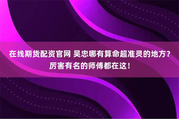 在线期货配资官网 吴忠哪有算命超准灵的地方？厉害有名的师傅都在这！