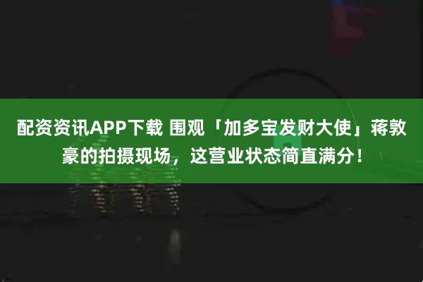 配资资讯APP下载 围观「加多宝发财大使」蒋敦豪的拍摄现场，这营业状态简直满分！