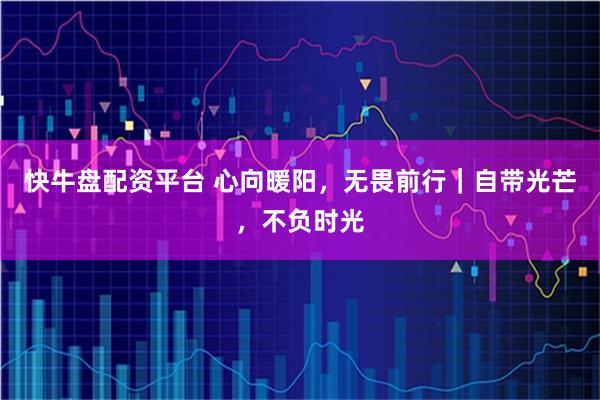 快牛盘配资平台 心向暖阳，无畏前行｜自带光芒，不负时光