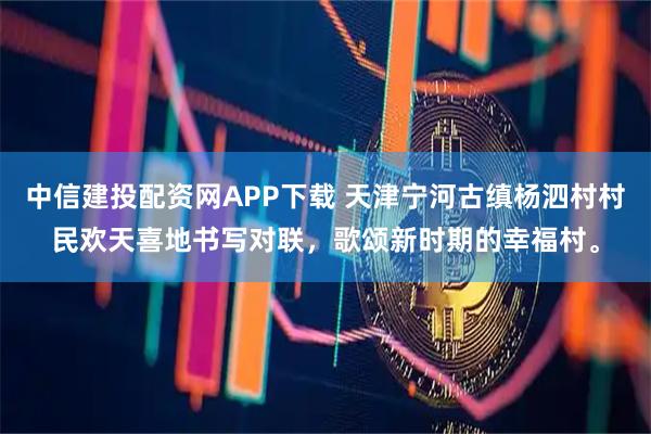 中信建投配资网APP下载 天津宁河古缜杨泗村村民欢天喜地书写对联，歌颂新时期的幸福村。