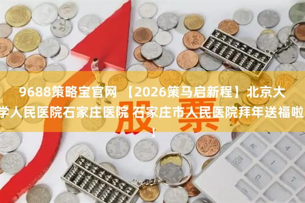 9688策略宝官网 【2026策马启新程】北京大学人民医院石家庄医院 石家庄市人民医院拜年送福啦！
