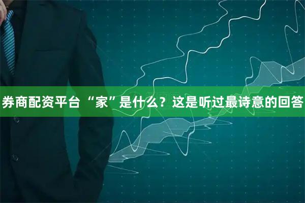 券商配资平台 “家”是什么？这是听过最诗意的回答