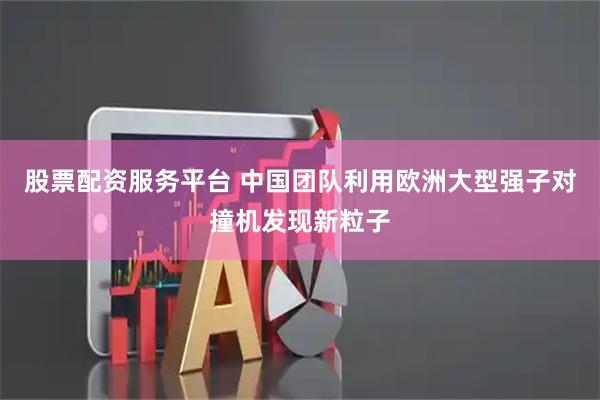 股票配资服务平台 中国团队利用欧洲大型强子对撞机发现新粒子