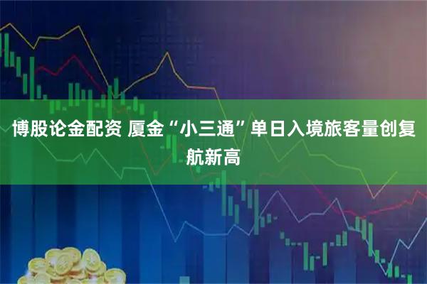 博股论金配资 厦金“小三通”单日入境旅客量创复航新高