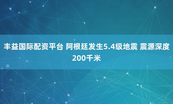 丰益国际配资平台 阿根廷发生5.4级地震 震源深度200千米