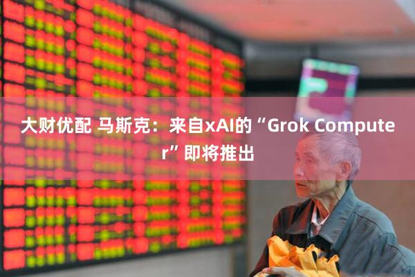 大财优配 马斯克：来自xAI的“Grok Computer”即将推出