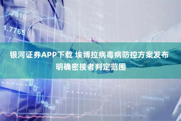 银河证券APP下载 埃博拉病毒病防控方案发布 明确密接者判定范围