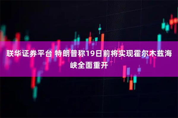 联华证券平台 特朗普称19日前将实现霍尔木兹海峡全面重开