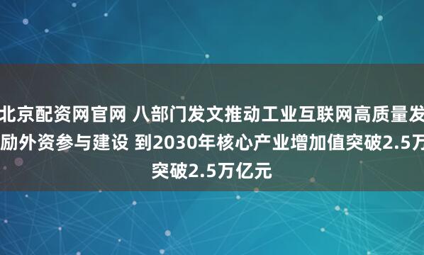 北京配资网官网 八部门发文推动工业互联网高质量发展 鼓励外资参与建设 到2030年核心产业增加值突破2.5万亿元