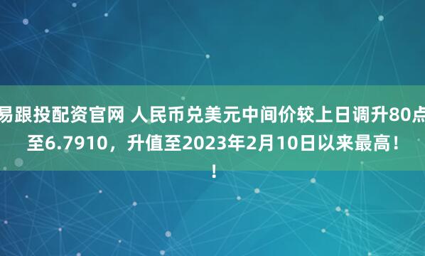 易跟投配资官网 人民币兑美元中间价较上日调升80点至6.7910，升值至2023年2月10日以来最高！