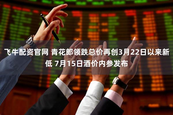 飞牛配资官网 青花郎领跌总价再创3月22日以来新低 7月15日酒价内参发布